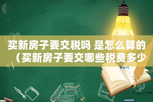 買新房子要交稅嗎 是怎么算的（買新房子要交哪些稅費(fèi)多少錢）