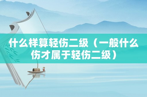 什么樣算輕傷二級（一般什么傷才屬于輕傷二級）