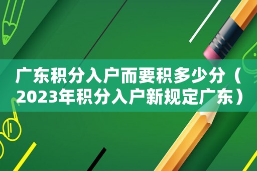 廣東積分入戶而要積多少分（2023年積分入戶新規(guī)定廣東）