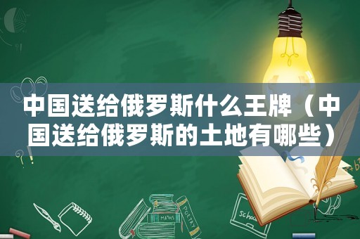 中國(guó)送給俄羅斯什么王牌（中國(guó)送給俄羅斯的土地有哪些）