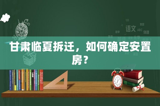 甘肅臨夏拆遷，如何確定安置房？