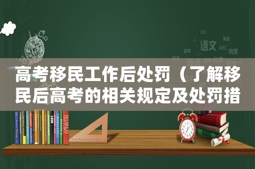 高考移民工作后處罰（了解移民后高考的相關(guān)規(guī)定及處罰措施）