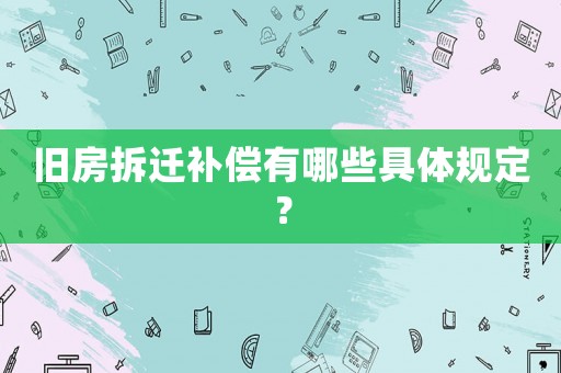 舊房拆遷補償有哪些具體規(guī)定？