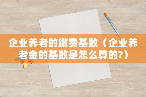 企業(yè)養(yǎng)老的繳費基數(shù)（企業(yè)養(yǎng)老金的基數(shù)是怎么算的?）