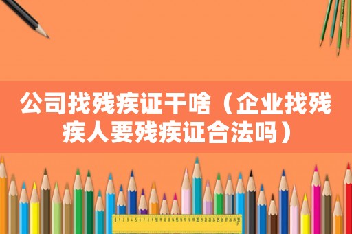 公司找殘疾證干啥（企業(yè)找殘疾人要?dú)埣沧C合法嗎）