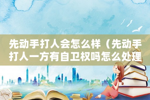 先動(dòng)手打人會(huì)怎么樣（先動(dòng)手打人一方有自衛(wèi)權(quán)嗎怎么處理）