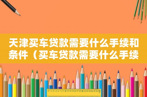 天津買車貸款需要什么手續(xù)和條件（買車貸款需要什么手續(xù)和條件）