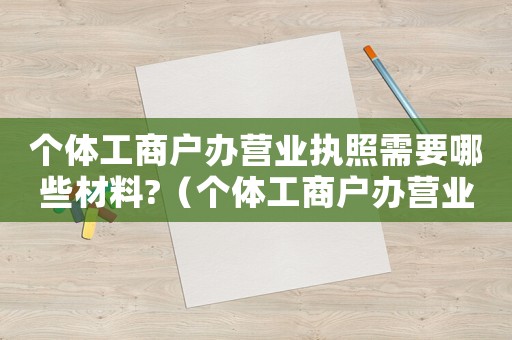 個(gè)體工商戶辦營業(yè)執(zhí)照需要哪些材料?（個(gè)體工商戶辦營業(yè)執(zhí)照需要哪些材料）