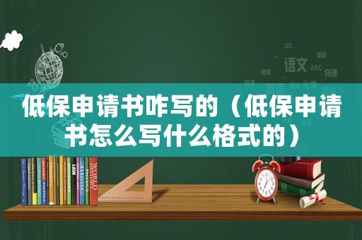 低保申請(qǐng)書(shū)咋寫(xiě)的（低保申請(qǐng)書(shū)怎么寫(xiě)什么格式的）