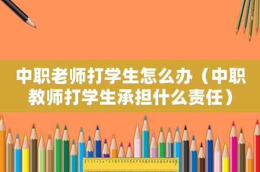 中職老師打?qū)W生怎么辦（中職教師打?qū)W生承擔(dān)什么責(zé)任）