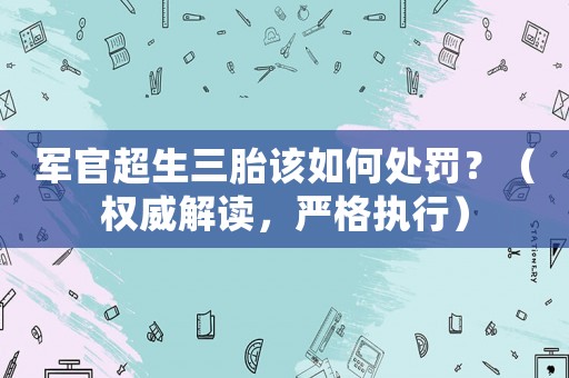 軍官超生三胎該如何處罰？（權(quán)威解讀，嚴(yán)格執(zhí)行）