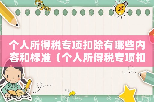 個人所得稅專項扣除有哪些內(nèi)容和標準（個人所得稅專項扣除有哪些內(nèi)容）