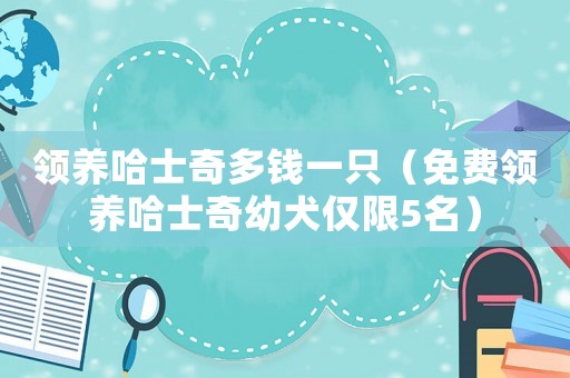 領(lǐng)養(yǎng)哈士奇多錢一只（免費領(lǐng)養(yǎng)哈士奇幼犬僅限5名）