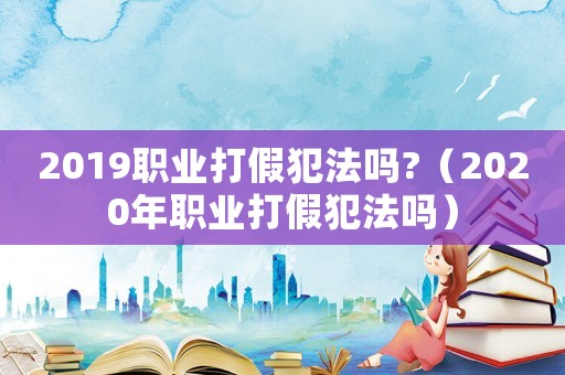 2019職業(yè)打假犯法嗎?（2020年職業(yè)打假犯法嗎）