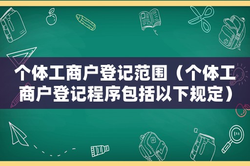 個(gè)體工商戶登記范圍（個(gè)體工商戶登記程序包括以下規(guī)定）