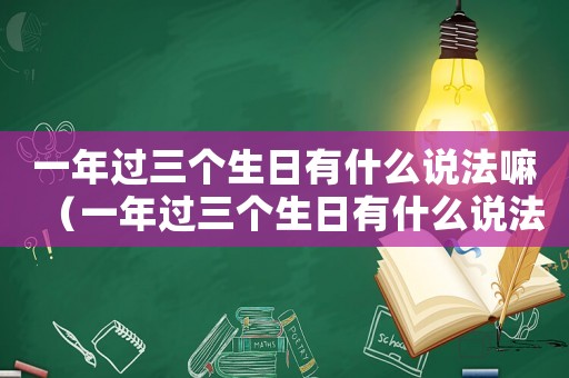 一年過三個(gè)生日有什么說法嘛（一年過三個(gè)生日有什么說法）