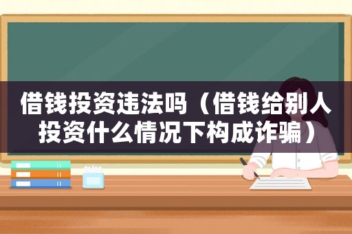 借錢投資違法嗎（借錢給別人投資什么情況下構成詐騙）