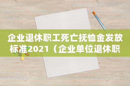 企業(yè)退休職工死亡撫恤金發(fā)放標(biāo)準(zhǔn)2021（企業(yè)單位退休職工死亡撫恤金發(fā)放標(biāo)準(zhǔn)）