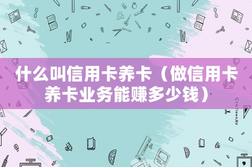 什么叫信用卡養(yǎng)卡（做信用卡養(yǎng)卡業(yè)務(wù)能賺多少錢(qián)）