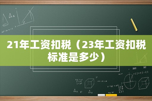 21年工資扣稅（23年工資扣稅標(biāo)準(zhǔn)是多少）