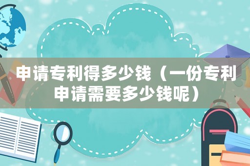 申請(qǐng)專利得多少錢（一份專利申請(qǐng)需要多少錢呢）