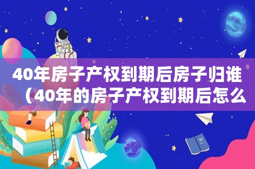 40年房子產(chǎn)權(quán)到期后房子歸誰（40年的房子產(chǎn)權(quán)到期后怎么辦）
