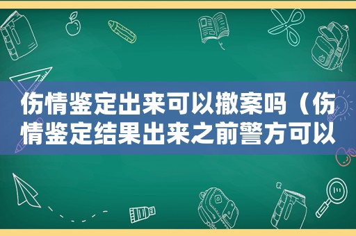 傷情鑒定出來可以撤案嗎（傷情鑒定結果出來之前警方可以調(diào)解嗎）