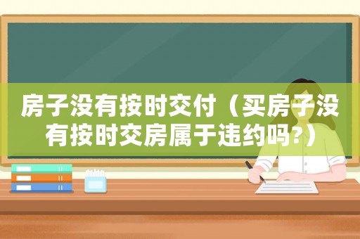 房子沒(méi)有按時(shí)交付（買房子沒(méi)有按時(shí)交房屬于違約嗎?）