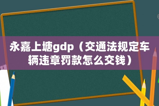 永嘉上塘gdp（交通法規(guī)定車輛違章罰款怎么交錢）