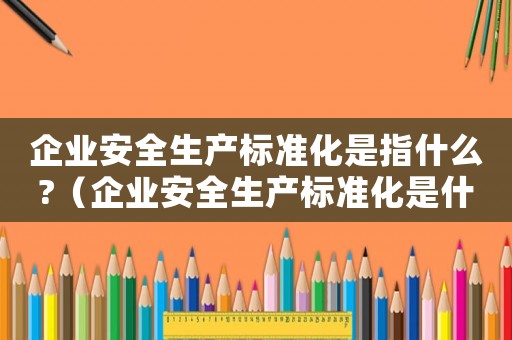 企業(yè)安全生產(chǎn)標(biāo)準化是指什么?（企業(yè)安全生產(chǎn)標(biāo)準化是什么意思啊）