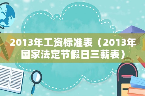 2013年工資標(biāo)準(zhǔn)表（2013年國家法定節(jié)假日三薪表）