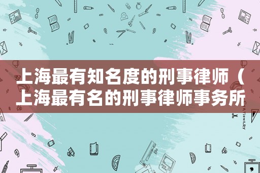 上海最有知名度的刑事律師（上海最有名的刑事律師事務(wù)所）