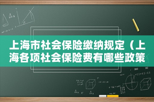 上海市社會(huì)保險(xiǎn)繳納規(guī)定（上海各項(xiàng)社會(huì)保險(xiǎn)費(fèi)有哪些政策）