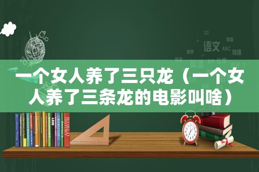 一個女人養(yǎng)了三只龍（一個女人養(yǎng)了三條龍的電影叫啥）