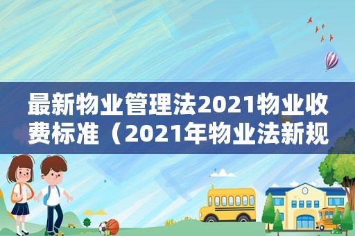 最新物業(yè)管理法2021物業(yè)收費標(biāo)準(zhǔn)（2021年物業(yè)法新規(guī)收費標(biāo)準(zhǔn)）