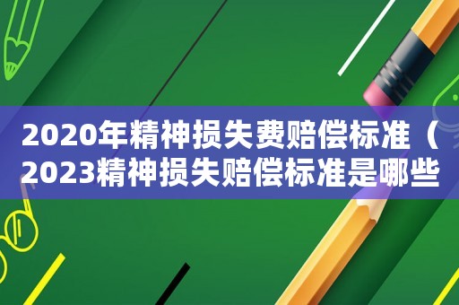 2020年精神損失費賠償標準（2023精神損失賠償標準是哪些呢）
