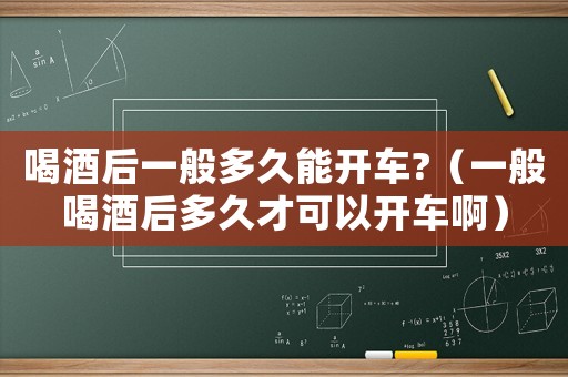 喝酒后一般多久能開車?（一般喝酒后多久才可以開車啊）