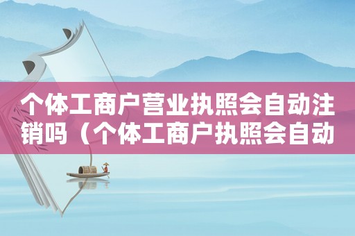 個體工商戶營業(yè)執(zhí)照會自動注銷嗎（個體工商戶執(zhí)照會自動注銷嗎）