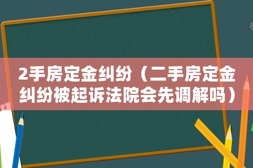 2手房定金糾紛（二手房定金糾紛被起訴法院會(huì)先調(diào)解嗎）