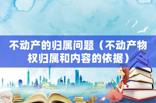 不動(dòng)產(chǎn)的歸屬問題（不動(dòng)產(chǎn)物權(quán)歸屬和內(nèi)容的依據(jù)）