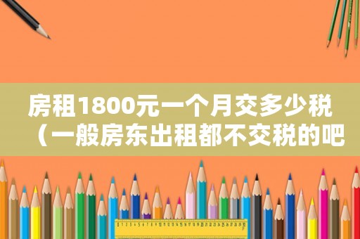 房租1800元一個(gè)月交多少稅（一般房東出租都不交稅的吧）