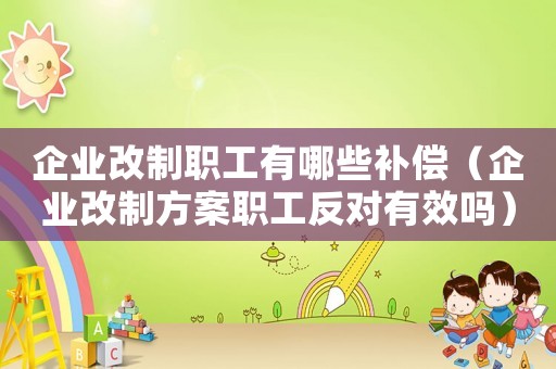 企業(yè)改制職工有哪些補(bǔ)償（企業(yè)改制方案職工反對有效嗎）