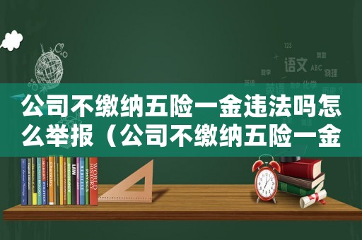 公司不繳納五險(xiǎn)一金違法嗎怎么舉報(bào)（公司不繳納五險(xiǎn)一金違法嗎?）