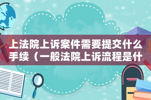 上法院上訴案件需要提交什么手續(xù)（一般法院上訴流程是什么意思）