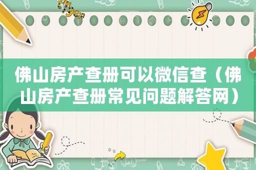 佛山房產(chǎn)查冊(cè)可以微信查（佛山房產(chǎn)查冊(cè)常見(jiàn)問(wèn)題解答網(wǎng)）