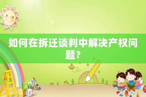 如何在拆遷談判中解決產(chǎn)權(quán)問(wèn)題？