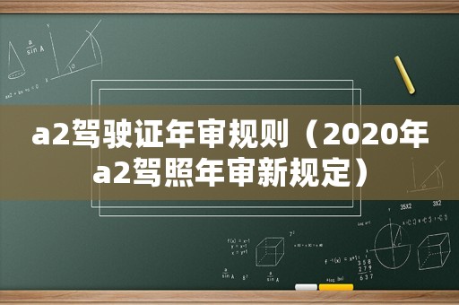 a2駕駛證年審規(guī)則（2020年a2駕照年審新規(guī)定）