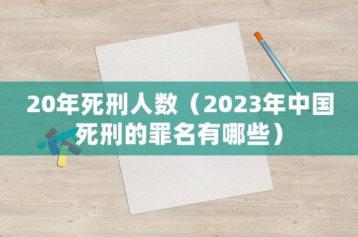 20年死刑人數(shù)（2023年中國死刑的罪名有哪些）