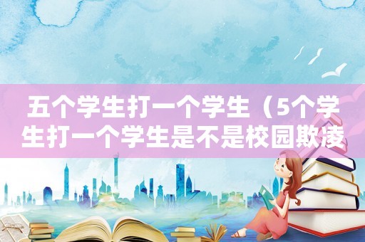五個(gè)學(xué)生打一個(gè)學(xué)生（5個(gè)學(xué)生打一個(gè)學(xué)生是不是校園欺凌）