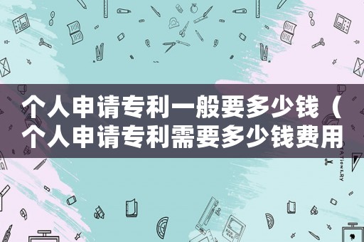 個(gè)人申請專利一般要多少錢（個(gè)人申請專利需要多少錢費(fèi)用）